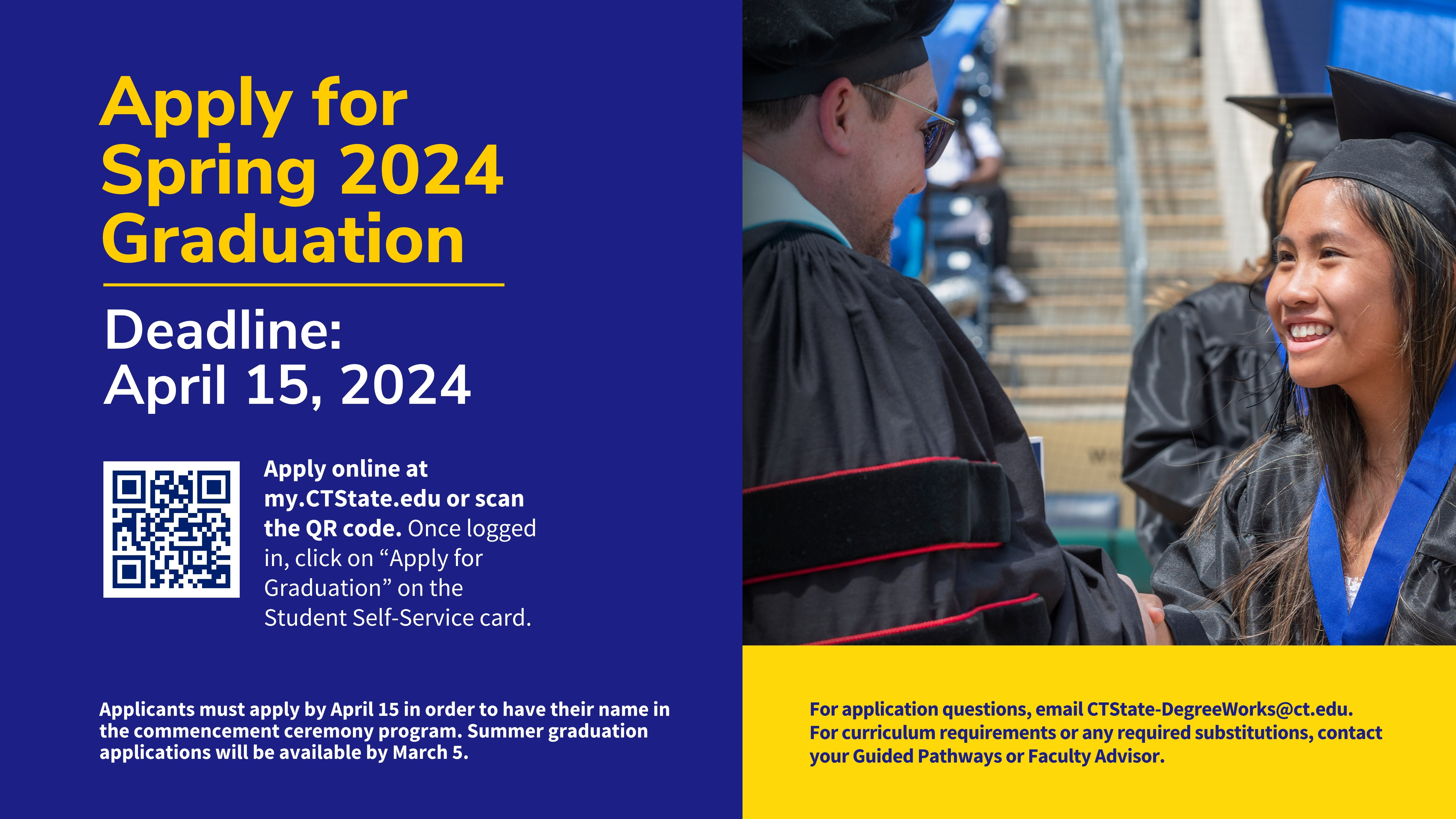 Apply For Spring 2024 Graduation. Deadline: April 15, 2024. Go to my.ctstate.edu and click on Apply For Graduation on the Student Self-Service Card
